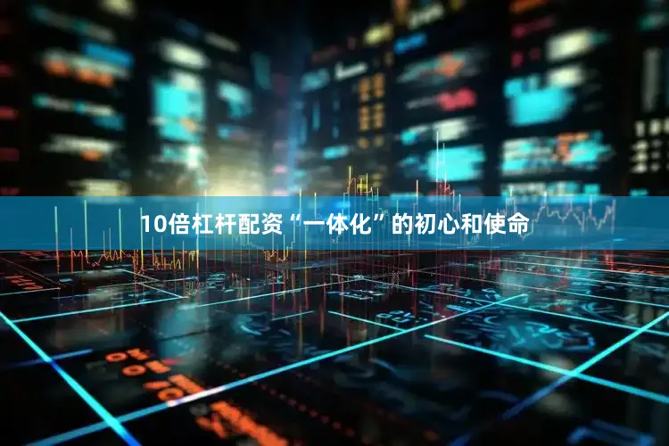 10倍杠杆配资“一体化”的初心和使命