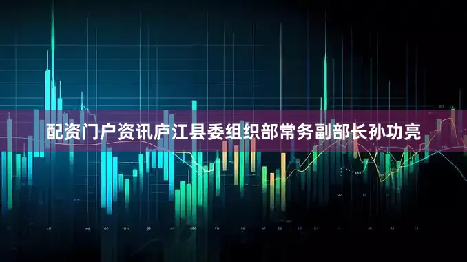 配资门户资讯庐江县委组织部常务副部长孙功亮