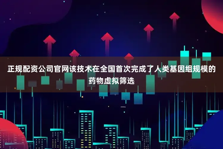 正规配资公司官网该技术在全国首次完成了人类基因组规模的药物虚拟筛选