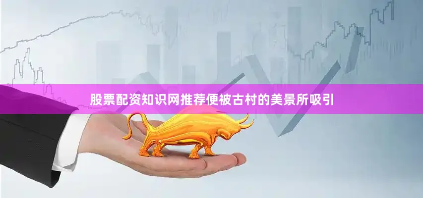 股票配资知识网推荐便被古村的美景所吸引