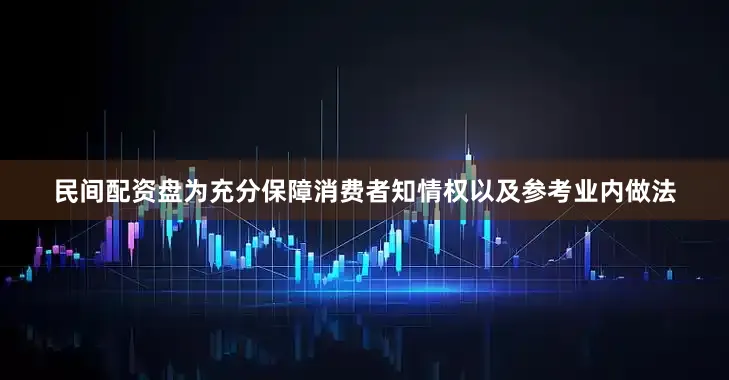民间配资盘为充分保障消费者知情权以及参考业内做法