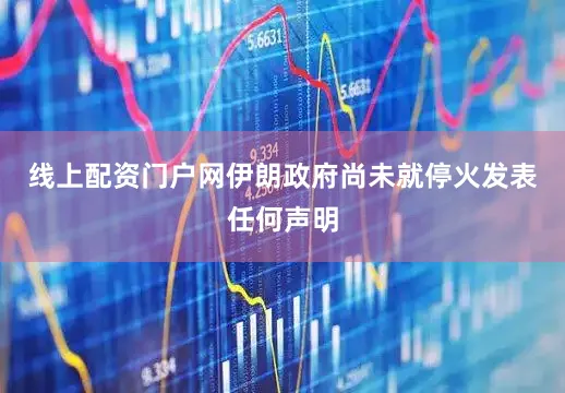 线上配资门户网伊朗政府尚未就停火发表任何声明