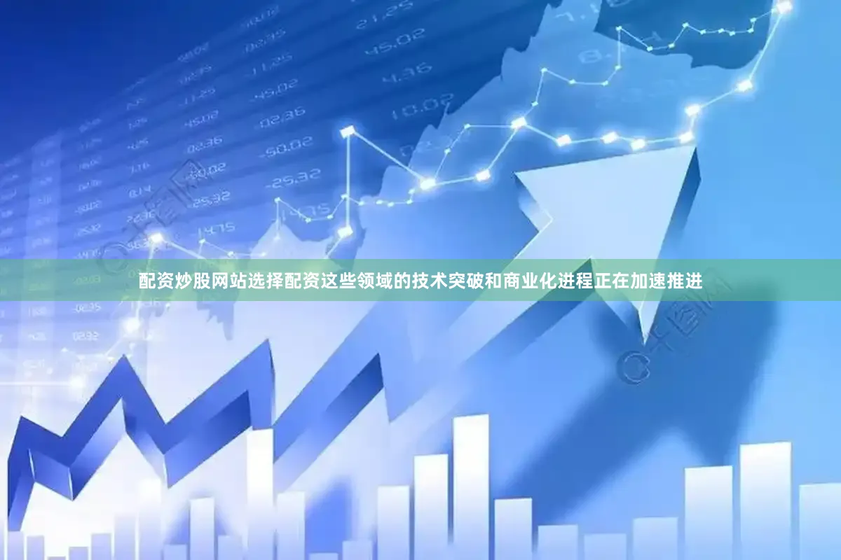 配资炒股网站选择配资这些领域的技术突破和商业化进程正在加速推进