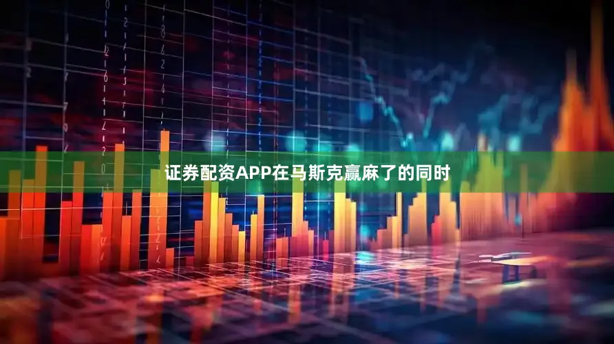 证券配资APP　　在马斯克赢麻了的同时
