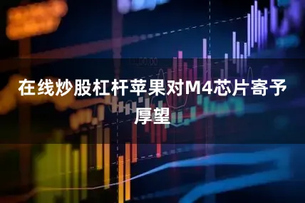 在线炒股杠杆　　苹果对M4芯片寄予厚望