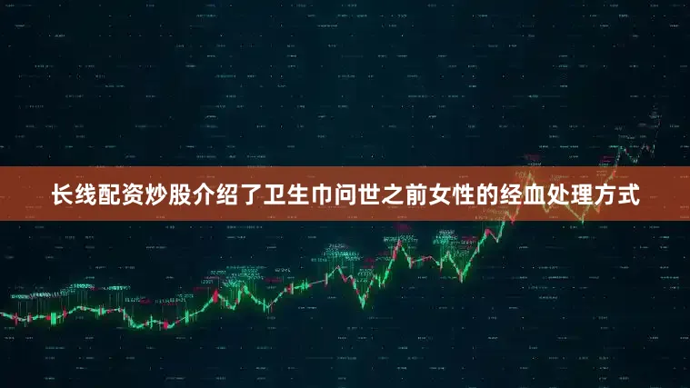 长线配资炒股介绍了卫生巾问世之前女性的经血处理方式