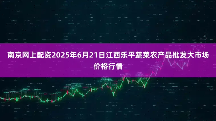 南京网上配资2025年6月21日江西乐平蔬菜农产品批发大市场价格行情