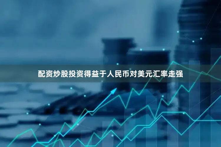 配资炒股投资得益于人民币对美元汇率走强