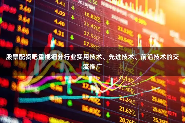 股票配资吧重视细分行业实用技术、先进技术、前沿技术的交流推广