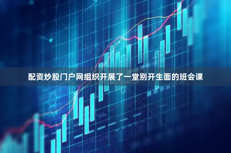 配资炒股门户网组织开展了一堂别开生面的班会课