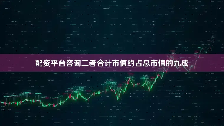 配资平台咨询二者合计市值约占总市值的九成