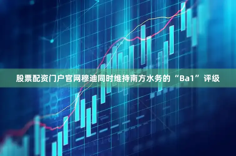 股票配资门户官网　　穆迪同时维持南方水务的 “Ba1” 评级