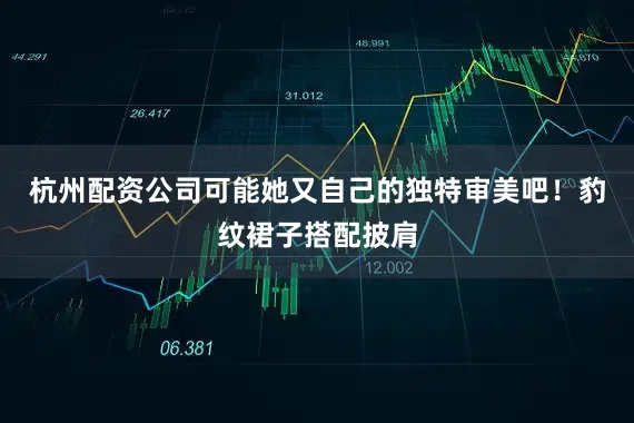 杭州配资公司可能她又自己的独特审美吧！豹纹裙子搭配披肩