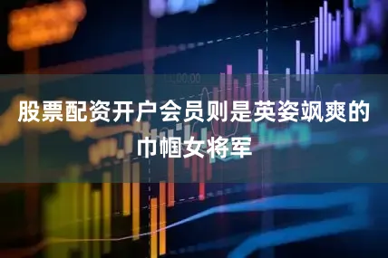 股票配资开户会员则是英姿飒爽的巾帼女将军