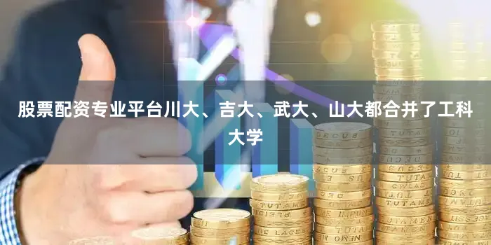 股票配资专业平台川大、吉大、武大、山大都合并了工科大学