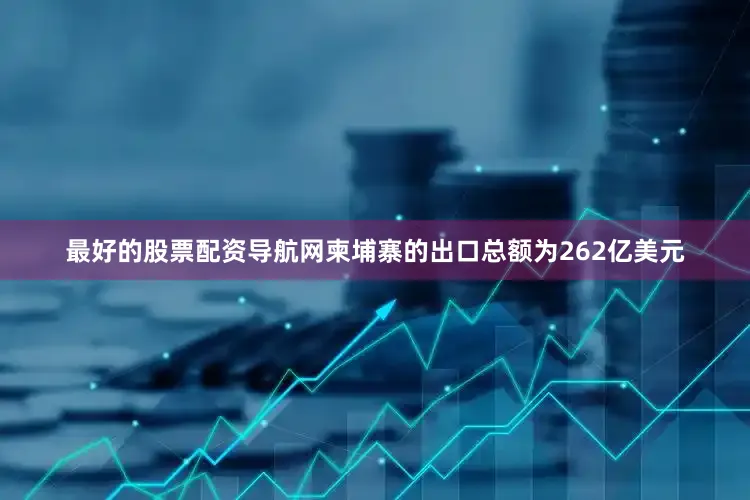 最好的股票配资导航网柬埔寨的出口总额为262亿美元