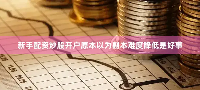 新手配资炒股开户原本以为副本难度降低是好事