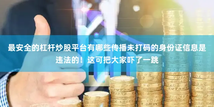最安全的杠杆炒股平台有哪些传播未打码的身份证信息是违法的！这可把大家吓了一跳