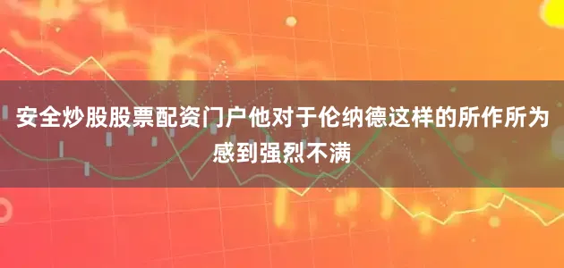 安全炒股股票配资门户他对于伦纳德这样的所作所为感到强烈不满