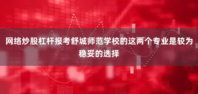 网络炒股杠杆报考舒城师范学校的这两个专业是较为稳妥的选择