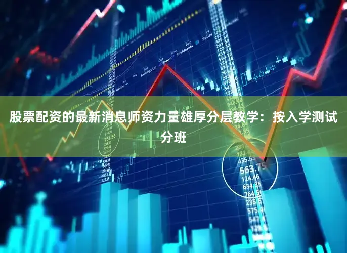 股票配资的最新消息师资力量雄厚分层教学：按入学测试分班