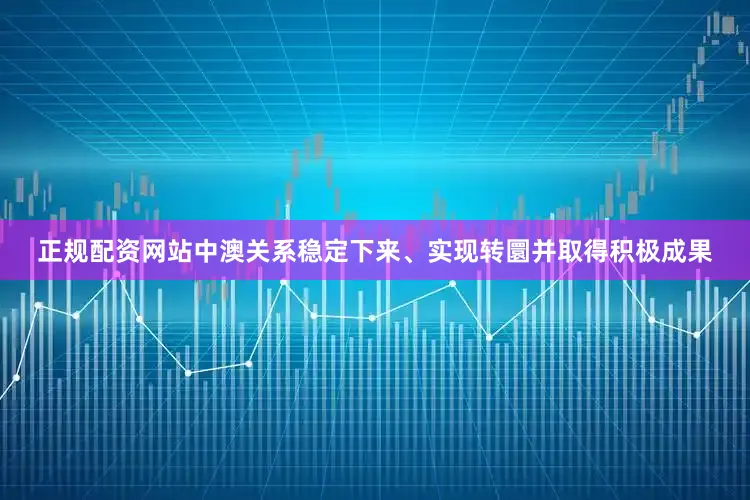 正规配资网站中澳关系稳定下来、实现转圜并取得积极成果