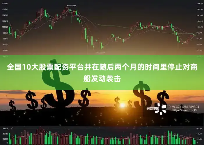 全国10大股票配资平台并在随后两个月的时间里停止对商船发动袭击