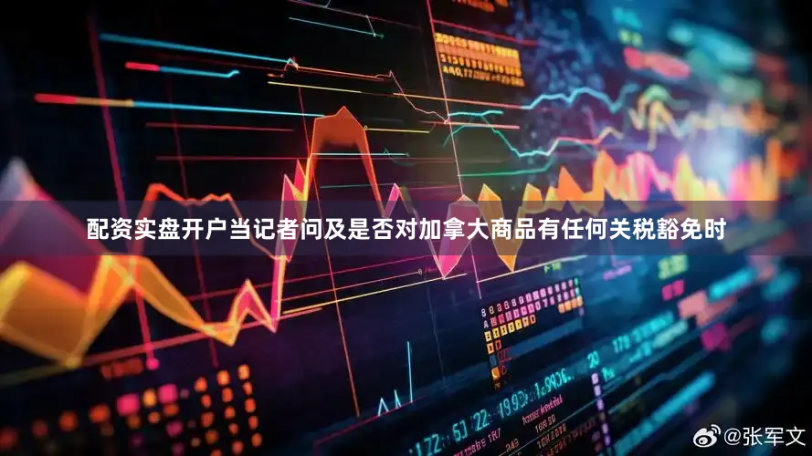配资实盘开户当记者问及是否对加拿大商品有任何关税豁免时