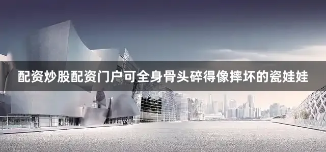 配资炒股配资门户可全身骨头碎得像摔坏的瓷娃娃