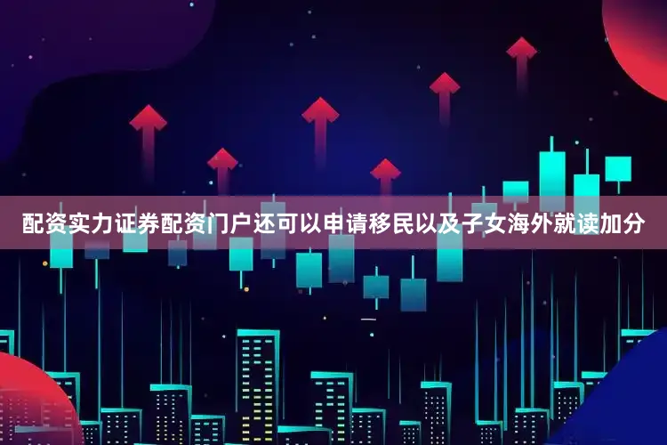 配资实力证券配资门户还可以申请移民以及子女海外就读加分
