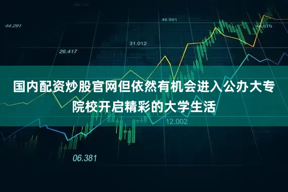 国内配资炒股官网但依然有机会进入公办大专院校开启精彩的大学生活