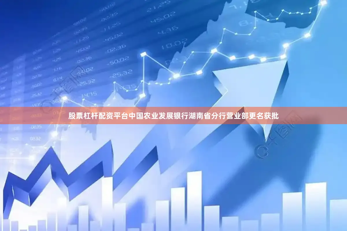 股票杠杆配资平台中国农业发展银行湖南省分行营业部更名获批