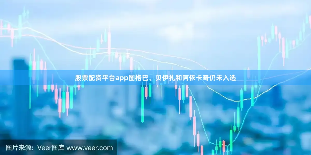 股票配资平台app图格巴、贝伊扎和阿依卡奇仍未入选