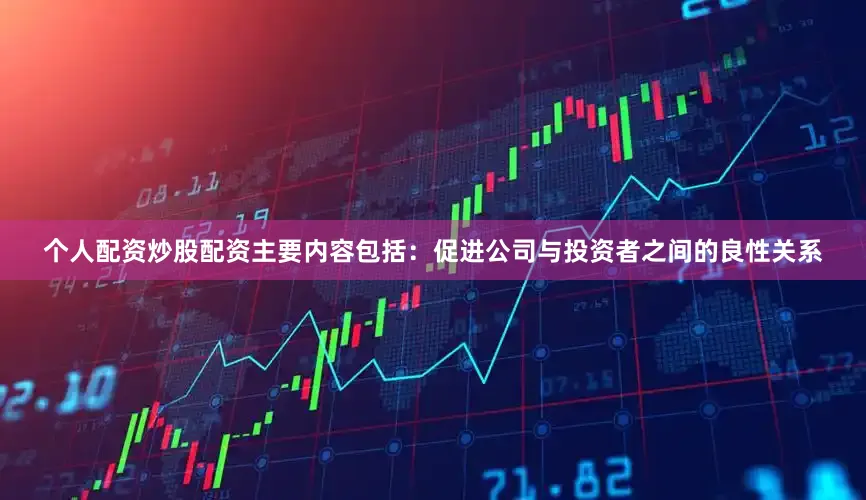 个人配资炒股配资主要内容包括：促进公司与投资者之间的良性关系