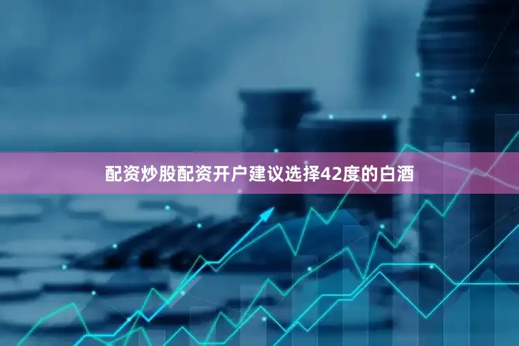 配资炒股配资开户建议选择42度的白酒