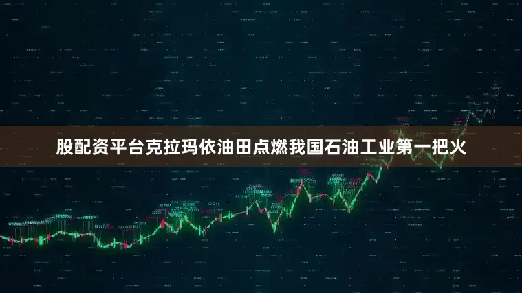 股配资平台克拉玛依油田点燃我国石油工业第一把火