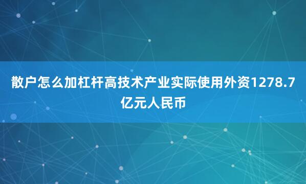 散户怎么加杠杆高技术产业实际使用外资1278.7亿元人民币