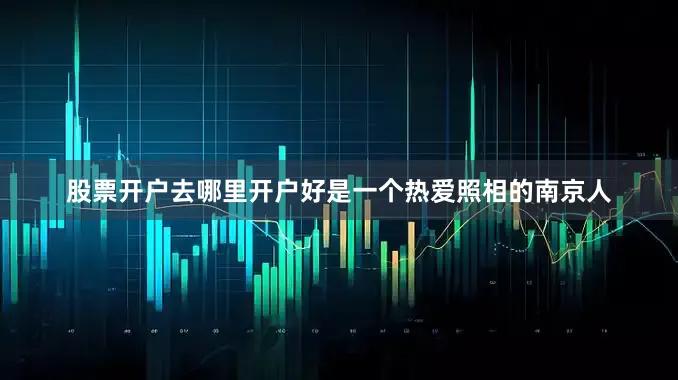 股票开户去哪里开户好是一个热爱照相的南京人