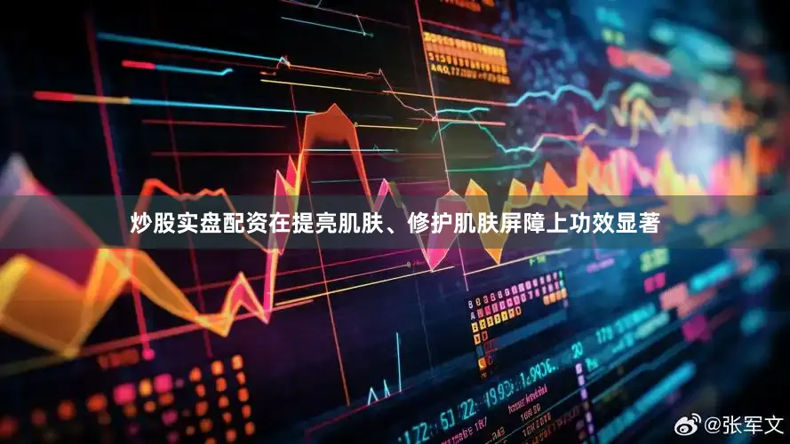 炒股实盘配资在提亮肌肤、修护肌肤屏障上功效显著