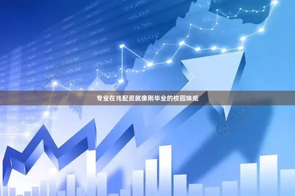 专业在线配资就像刚毕业的校园妹纸