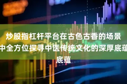 炒股指杠杆平台在古色古香的场景中全方位探寻中医传统文化的深厚底蕴