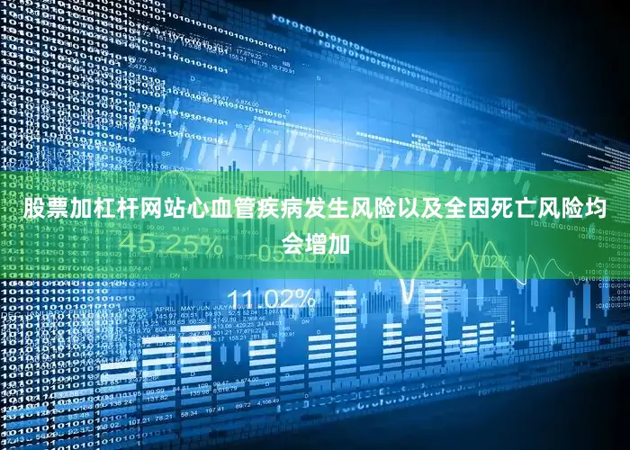 股票加杠杆网站心血管疾病发生风险以及全因死亡风险均会增加