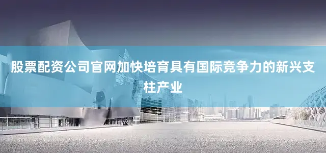 股票配资公司官网加快培育具有国际竞争力的新兴支柱产业