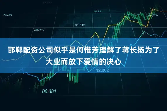 邯郸配资公司似乎是何惟芳理解了蒋长扬为了大业而放下爱情的决心