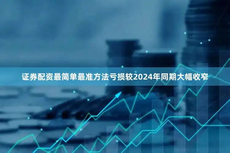 证券配资最简单最准方法亏损较2024年同期大幅收窄