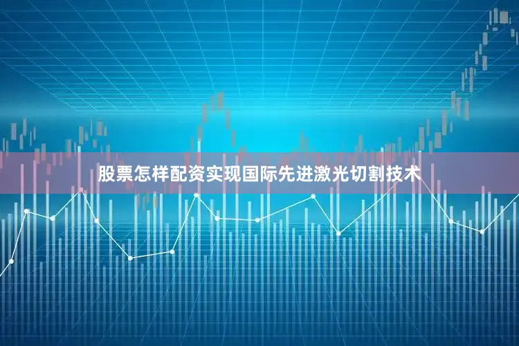 股票怎样配资实现国际先进激光切割技术