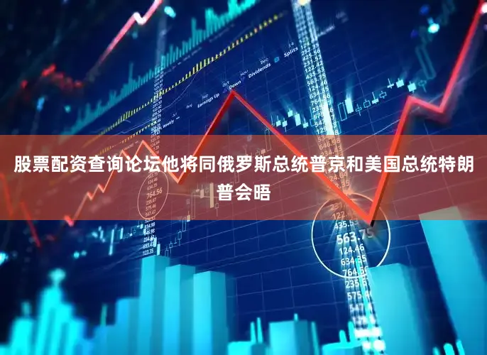 股票配资查询论坛他将同俄罗斯总统普京和美国总统特朗普会晤