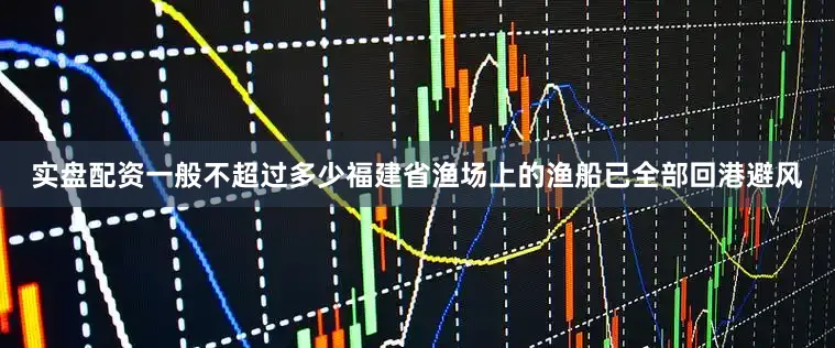 实盘配资一般不超过多少福建省渔场上的渔船已全部回港避风