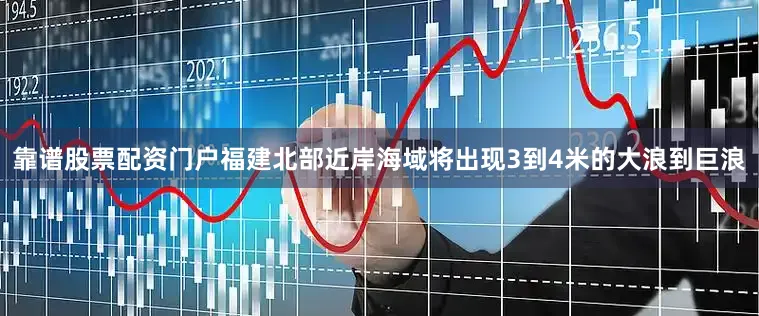 靠谱股票配资门户福建北部近岸海域将出现3到4米的大浪到巨浪