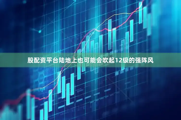 股配资平台陆地上也可能会吹起12级的强阵风